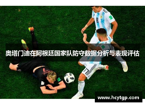 奥塔门迪在阿根廷国家队防守数据分析与表现评估