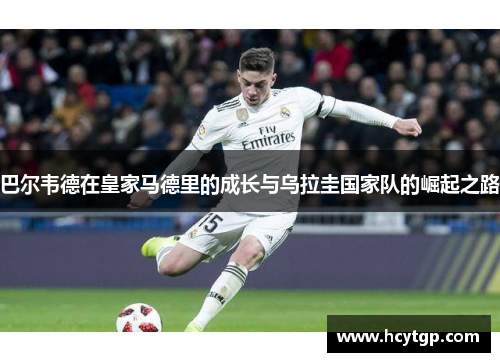 巴尔韦德在皇家马德里的成长与乌拉圭国家队的崛起之路