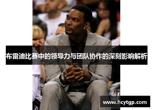 布雷迪比赛中的领导力与团队协作的深刻影响解析