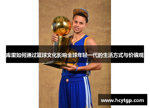 库里如何通过篮球文化影响全球年轻一代的生活方式与价值观