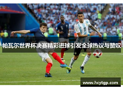 帕瓦尔世界杯决赛精彩进球引发全球热议与赞叹