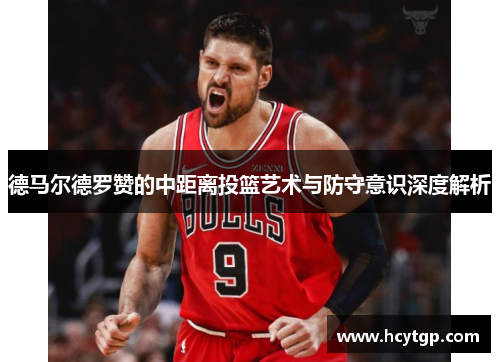 德马尔德罗赞的中距离投篮艺术与防守意识深度解析
