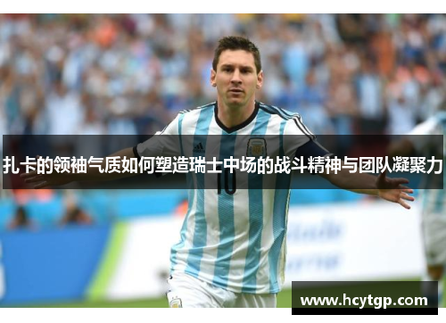 扎卡的领袖气质如何塑造瑞士中场的战斗精神与团队凝聚力
