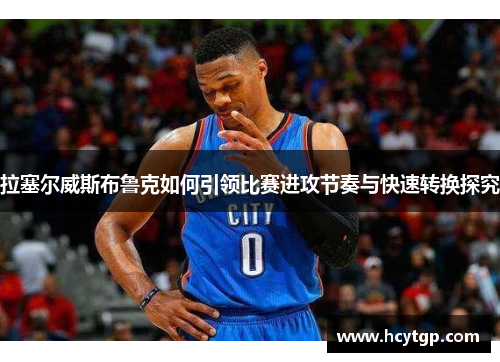 拉塞尔威斯布鲁克如何引领比赛进攻节奏与快速转换探究