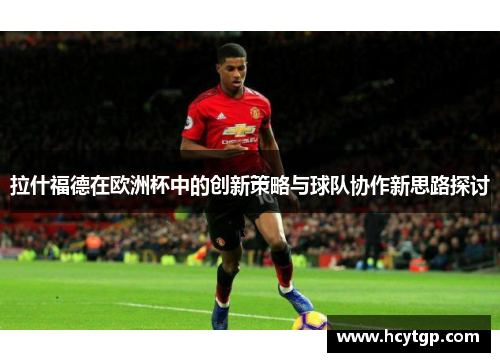 拉什福德在欧洲杯中的创新策略与球队协作新思路探讨