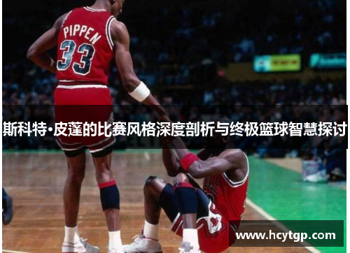 斯科特·皮蓬的比赛风格深度剖析与终极篮球智慧探讨