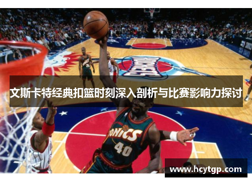 文斯卡特经典扣篮时刻深入剖析与比赛影响力探讨