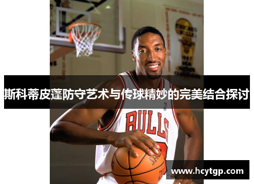 斯科蒂皮蓬防守艺术与传球精妙的完美结合探讨