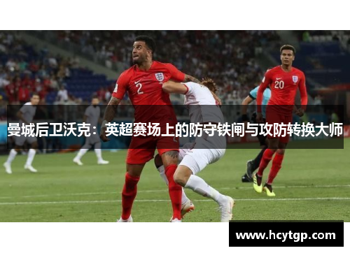 曼城后卫沃克：英超赛场上的防守铁闸与攻防转换大师