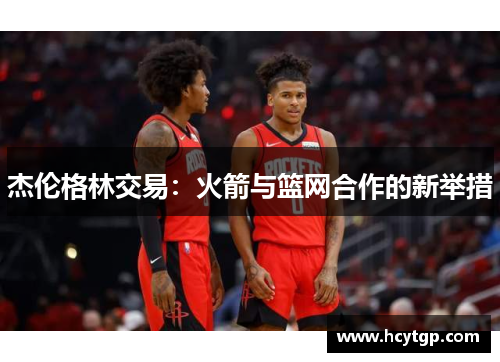 杰伦格林交易：火箭与篮网合作的新举措