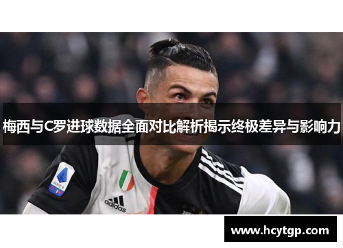 梅西与C罗进球数据全面对比解析揭示终极差异与影响力