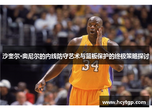 沙奎尔·奥尼尔的内线防守艺术与篮板保护的终极策略探讨