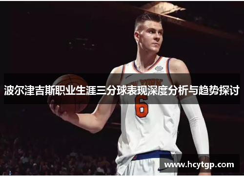 波尔津吉斯职业生涯三分球表现深度分析与趋势探讨