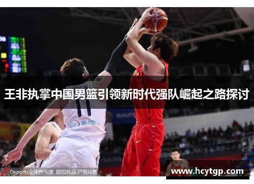 王非执掌中国男篮引领新时代强队崛起之路探讨