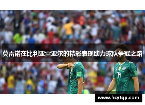 莫雷诺在比利亚雷亚尔的精彩表现助力球队争冠之路