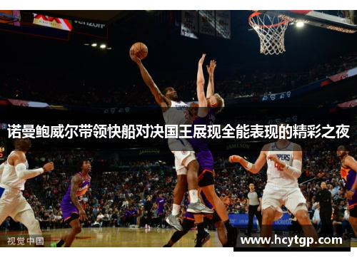 诺曼鲍威尔带领快船对决国王展现全能表现的精彩之夜
