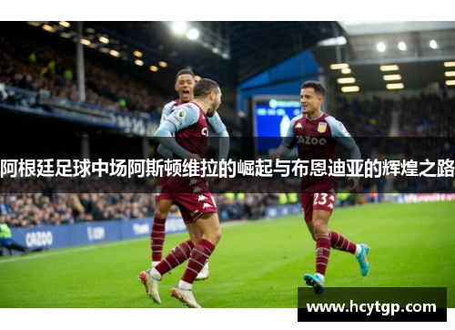 阿根廷足球中场阿斯顿维拉的崛起与布恩迪亚的辉煌之路