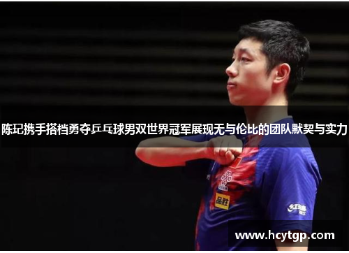 陈玘携手搭档勇夺乒乓球男双世界冠军展现无与伦比的团队默契与实力