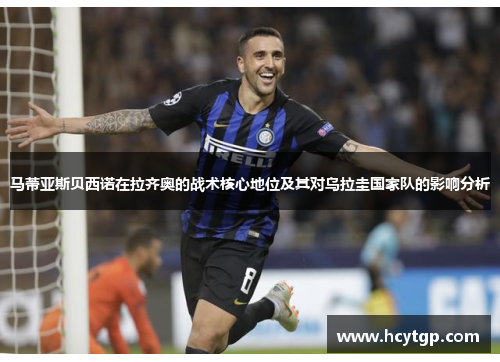 马蒂亚斯贝西诺在拉齐奥的战术核心地位及其对乌拉圭国家队的影响分析