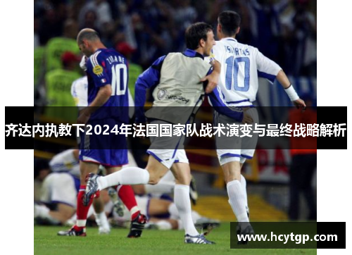 齐达内执教下2024年法国国家队战术演变与最终战略解析