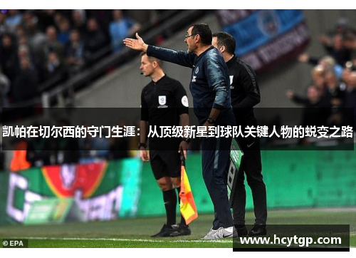 凯帕在切尔西的守门生涯：从顶级新星到球队关键人物的蜕变之路