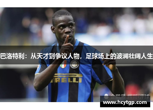 巴洛特利：从天才到争议人物，足球场上的波澜壮阔人生