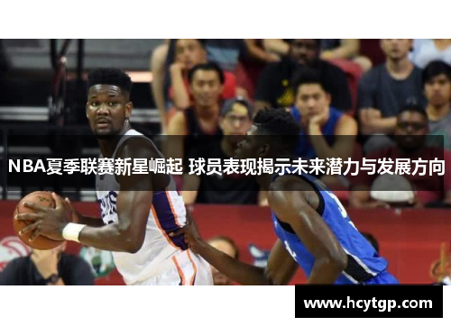 NBA夏季联赛新星崛起 球员表现揭示未来潜力与发展方向