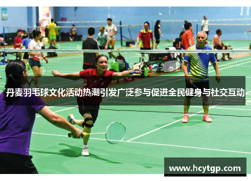 丹麦羽毛球文化活动热潮引发广泛参与促进全民健身与社交互动