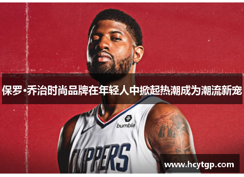 保罗·乔治时尚品牌在年轻人中掀起热潮成为潮流新宠