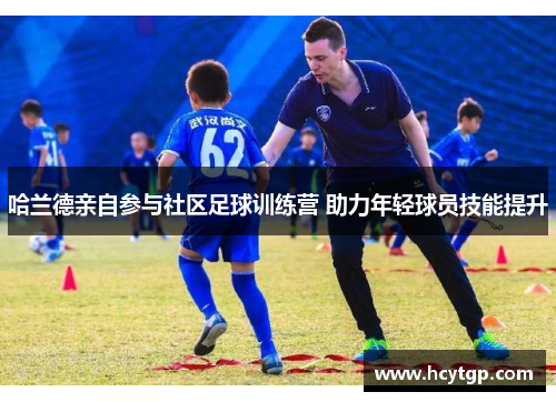 哈兰德亲自参与社区足球训练营 助力年轻球员技能提升