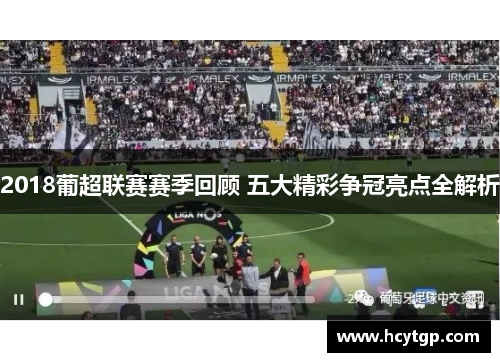 2018葡超联赛赛季回顾 五大精彩争冠亮点全解析