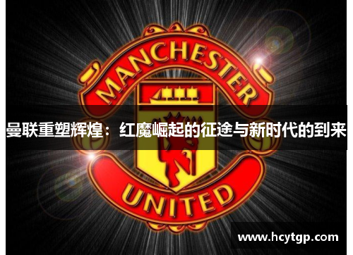 曼联重塑辉煌：红魔崛起的征途与新时代的到来