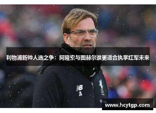 利物浦新帅人选之争：阿隆索与图赫尔谁更适合执掌红军未来