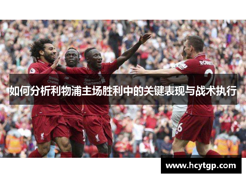 如何分析利物浦主场胜利中的关键表现与战术执行