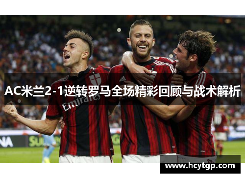 AC米兰2-1逆转罗马全场精彩回顾与战术解析