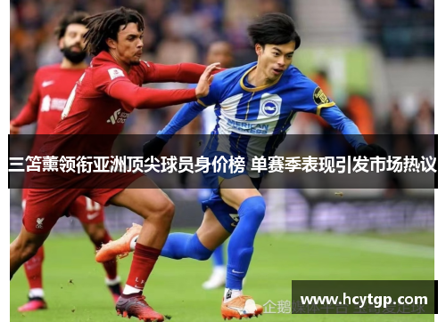 三笘薰领衔亚洲顶尖球员身价榜 单赛季表现引发市场热议