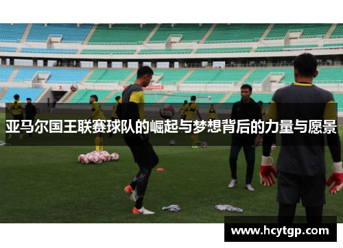 亚马尔国王联赛球队的崛起与梦想背后的力量与愿景