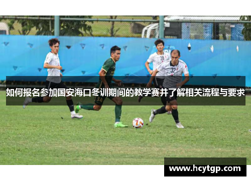 如何报名参加国安海口冬训期间的教学赛并了解相关流程与要求