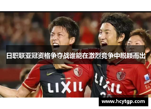 日职联亚冠资格争夺战谁能在激烈竞争中脱颖而出