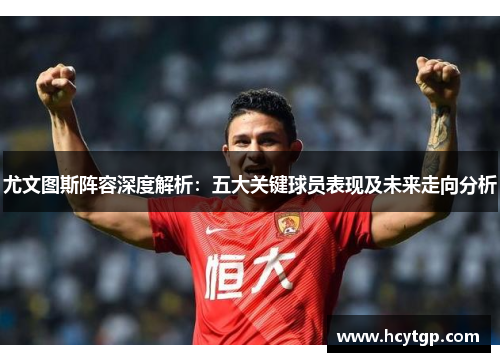 尤文图斯阵容深度解析：五大关键球员表现及未来走向分析