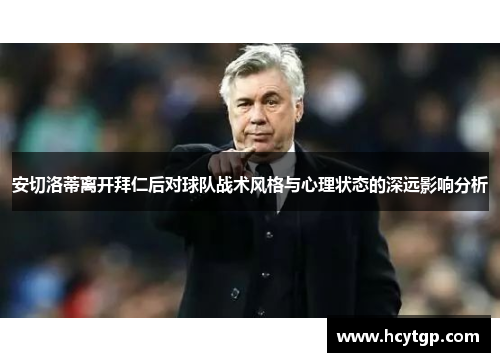安切洛蒂离开拜仁后对球队战术风格与心理状态的深远影响分析