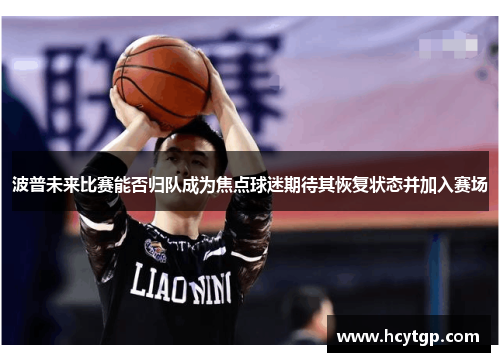 波普未来比赛能否归队成为焦点球迷期待其恢复状态并加入赛场