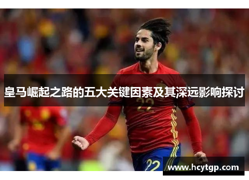 皇马崛起之路的五大关键因素及其深远影响探讨